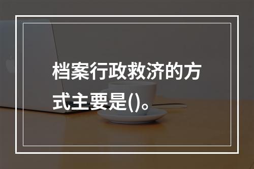 档案行政救济的方式主要是()。