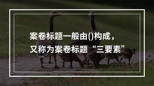 案卷标题一般由()构成，又称为案卷标题“三要素”