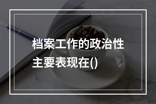 档案工作的政治性主要表现在()