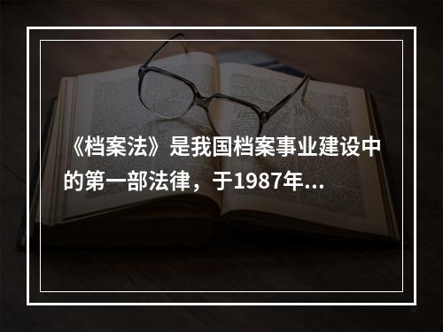 《档案法》是我国档案事业建设中的第一部法律，于1987年9月