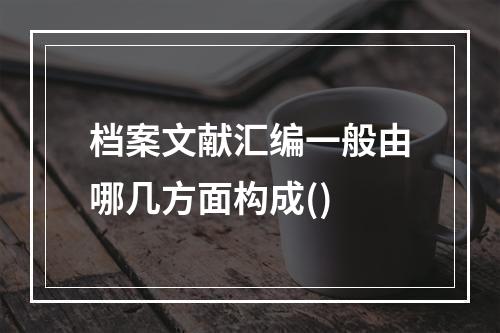 档案文献汇编一般由哪几方面构成()