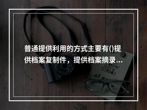 普通提供利用的方式主要有()提供档案复制件，提供档案摘录证明