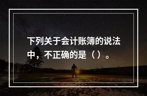 下列关于会计账簿的说法中，不正确的是（ ）。