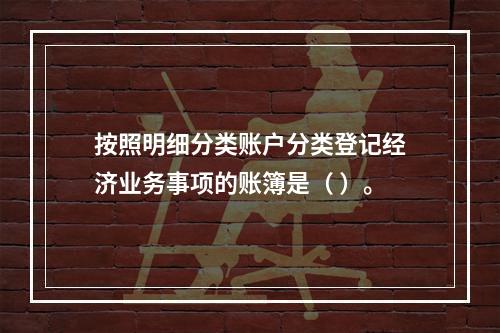 按照明细分类账户分类登记经济业务事项的账簿是（ ）。