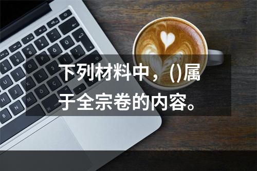 下列材料中，()属于全宗卷的内容。