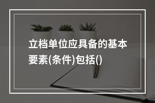 立档单位应具备的基本要素(条件)包括()