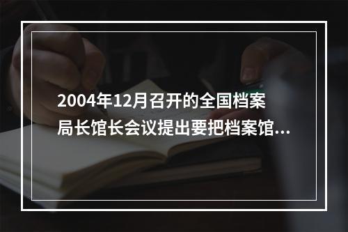 2004年12月召开的全国档案局长馆长会议提出要把档案馆真正