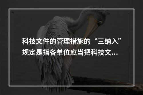 科技文件的管理措施的“三纳入”规定是指各单位应当把科技文件材