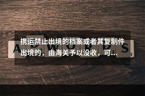 携运禁止出境的档案或者其复制件出境的，由海关予以没收，可以并