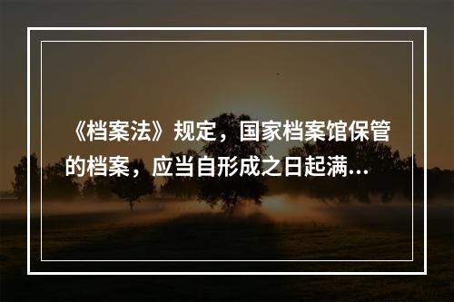 《档案法》规定，国家档案馆保管的档案，应当自形成之日起满30