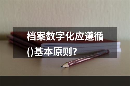 档案数字化应遵循()基本原则？