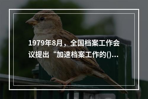 1979年8月，全国档案工作会议提出“加速档案工作的()”的