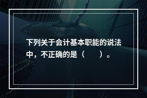 下列关于会计基本职能的说法中，不正确的是（　　）。