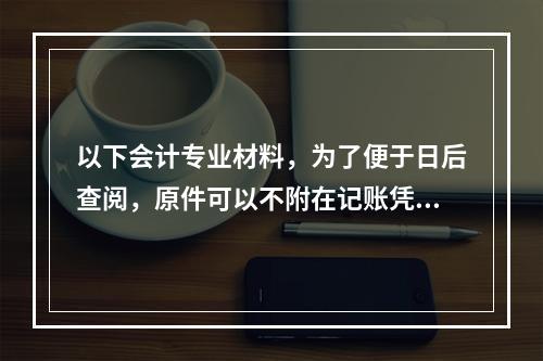 以下会计专业材料，为了便于日后查阅，原件可以不附在记账凭证之