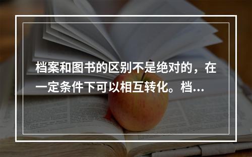 档案和图书的区别不是绝对的，在一定条件下可以相互转化。档案经