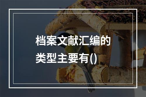 档案文献汇编的类型主要有()