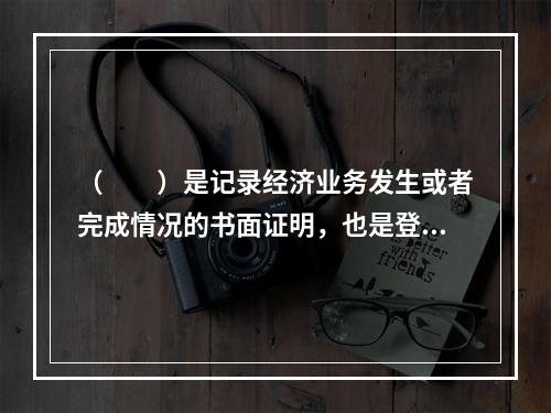 （　　）是记录经济业务发生或者完成情况的书面证明，也是登记账