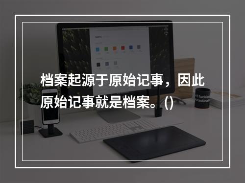 档案起源于原始记事，因此原始记事就是档案。()