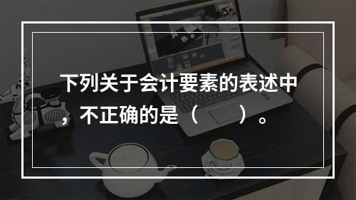 下列关于会计要素的表述中，不正确的是（　　）。