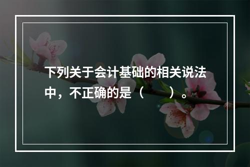 下列关于会计基础的相关说法中，不正确的是（　　）。