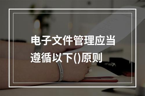 电子文件管理应当遵循以下()原则