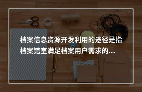 档案信息资源开发利用的途径是指档案馆室满足档案用户需求的基本