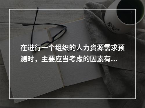 在进行一个组织的人力资源需求预测时，主要应当考虑的因素有（　