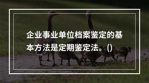 企业事业单位档案鉴定的基本方法是定期鉴定法。()