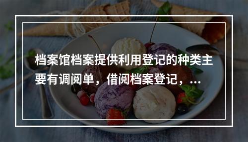 档案馆档案提供利用登记的种类主要有调阅单，借阅档案登记，借出