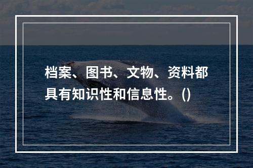 档案、图书、文物、资料都具有知识性和信息性。()