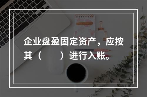 企业盘盈固定资产，应按其（　　）进行入账。