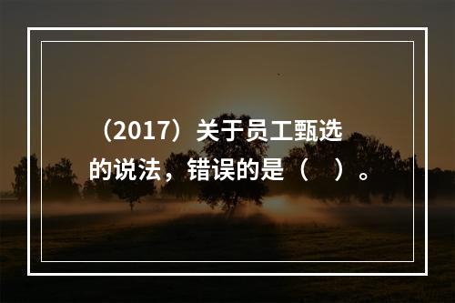 （2017）关于员工甄选的说法，错误的是（　）。