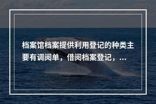 档案馆档案提供利用登记的种类主要有调阅单，借阅档案登记，借出