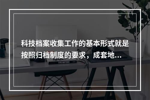 科技档案收集工作的基本形式就是按照归档制度的要求，成套地接收