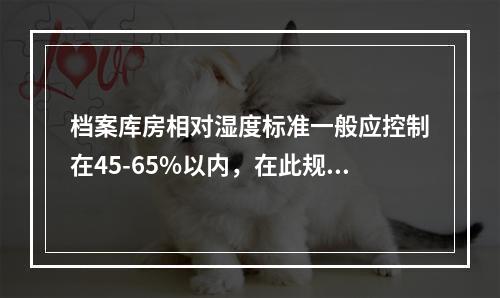 档案库房相对湿度标准一般应控制在45-65%以内，在此规定范