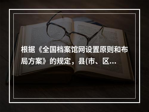 根据《全国档案馆网设置原则和布局方案》的规定，县(市、区、旗