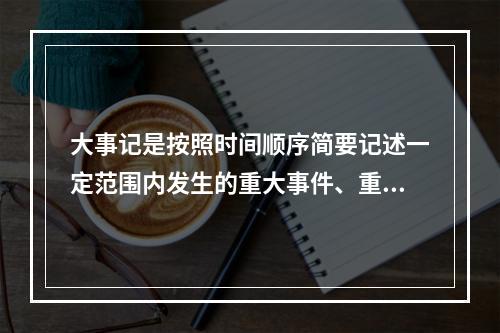 大事记是按照时间顺序简要记述一定范围内发生的重大事件、重要活