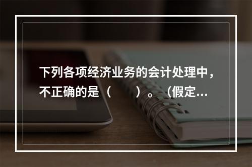 下列各项经济业务的会计处理中，不正确的是（　　）。（假定不考