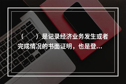 （　　）是记录经济业务发生或者完成情况的书面证明，也是登记账