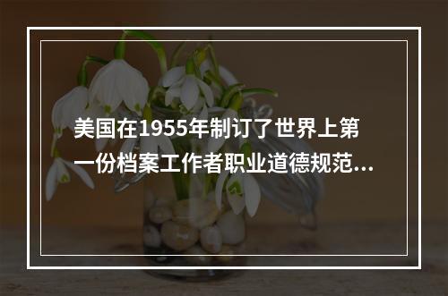 美国在1955年制订了世界上第一份档案工作者职业道德规范。(