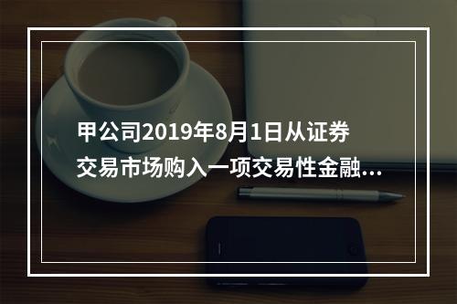 甲公司2019年8月1日从证券交易市场购入一项交易性金融资产