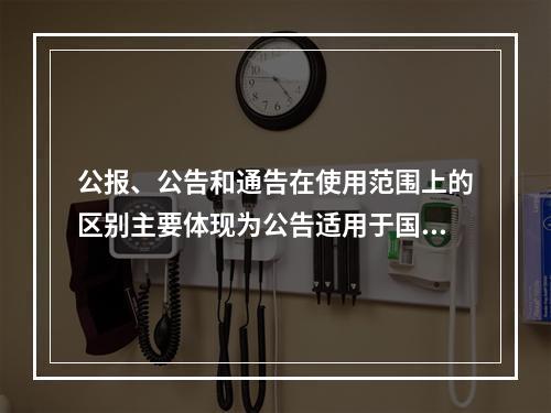 公报、公告和通告在使用范围上的区别主要体现为公告适用于国内外