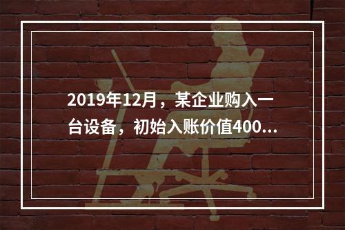 2019年12月，某企业购入一台设备，初始入账价值400万元