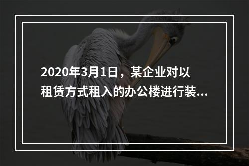 2020年3月1日，某企业对以租赁方式租入的办公楼进行装修，