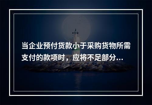 当企业预付货款小于采购货物所需支付的款项时，应将不足部分补付