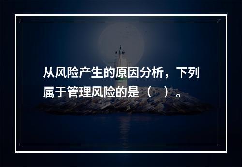 从风险产生的原因分析，下列属于管理风险的是（　）。