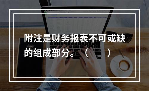 附注是财务报表不可或缺的组成部分。（　　）