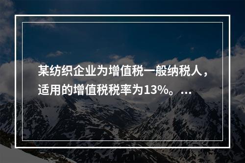 某纺织企业为增值税一般纳税人，适用的增值税税率为13%。该企