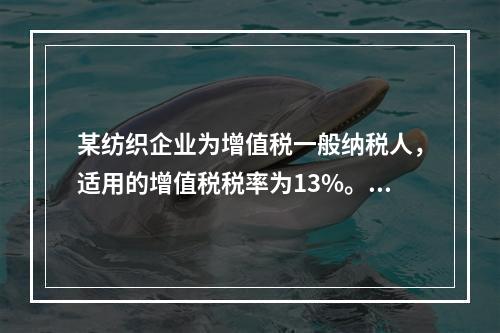 某纺织企业为增值税一般纳税人，适用的增值税税率为13%。该企