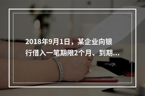 2018年9月1日，某企业向银行借入一笔期限2个月、到期一次